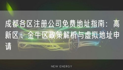 成都各区注册公司免费地址指南:高新区、金牛区政策解析与虚拟地址申请 成都各区注册公司免费地址指南:高新区、金牛区政策解析与虚拟地址申请