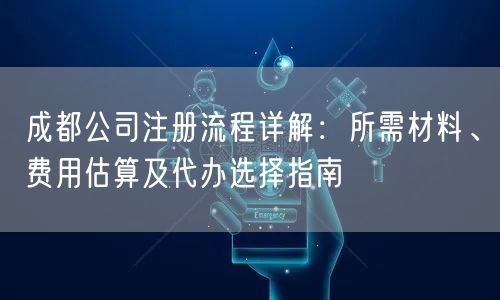 成都公司注册流程详解：所需材料、费用估算及代办选择指南