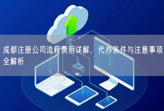成都注册公司流程费用详解，代办条件与注意事项全解析