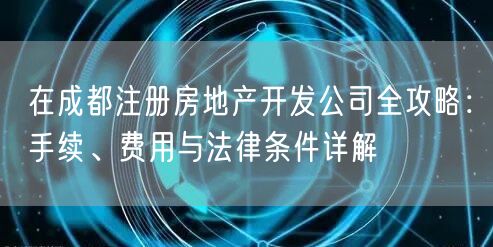 在成都注册房地产开发公司全攻略:手续、费用与法律条件详解 在成都注册房地产开发公司全攻略:手续、费用与法律条件详解