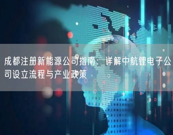 成都注册新能源公司指南：详解中航锂电子公司设立流程与产业政策