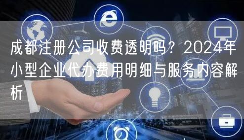 成都注册公司收费透明吗?2024年小型企业代办费用明细与服务内容解析 成都注册公司收费透明吗?2024年小型企业代办费用明细与服务内容解析