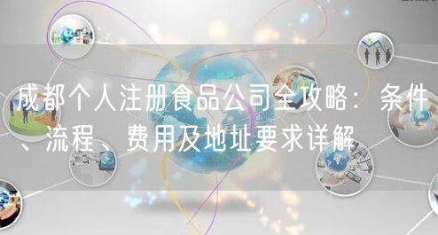 成都个人注册食品公司全攻略:条件、流程、费用及地址要求详解 成都个人注册食品公司全攻略:条件、流程、费用及地址要求详解