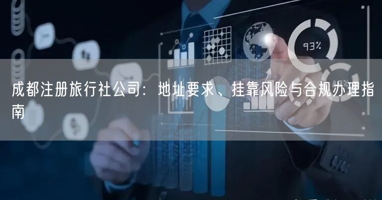 成都注册旅行社公司:地址要求、挂靠风险与合规办理指南 成都注册旅行社公司:地址要求、挂靠风险与合规办理指南
