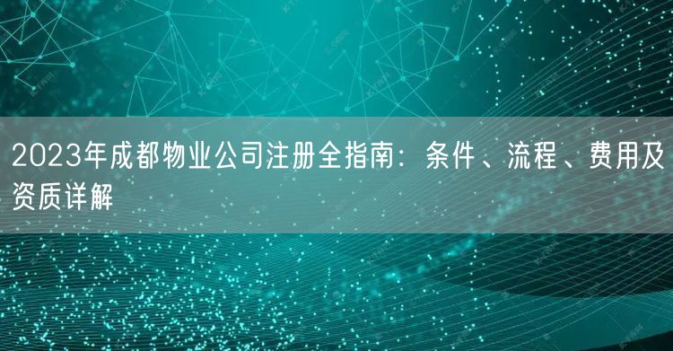 2023年成都物业公司注册全指南：条件、流程、费用及资质详解