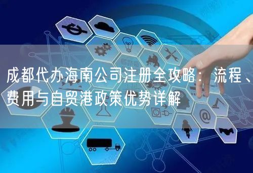 成都代办海南公司注册全攻略：流程、费用与自贸港政策优势详解