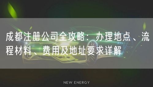 成都注册公司全攻略：办理地点、流程材料、费用及地址要求详解
