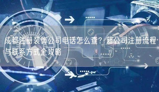成都注册装饰公司电话怎么查？新公司注册流程与联系方式全攻略