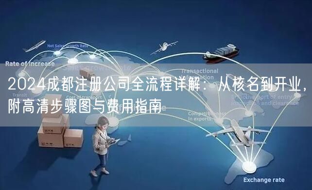 2024成都注册公司全流程详解：从核名到开业，附高清步骤图与费用指南