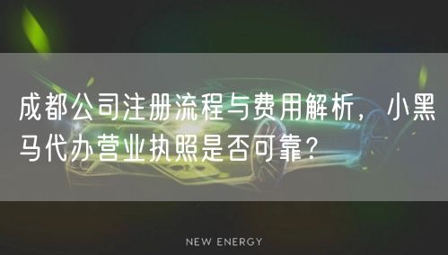 成都公司注册流程与费用解析,小黑马代办营业执照是否可靠? 成都公司注册流程与费用解析,小黑马代办营业执照是否可靠?