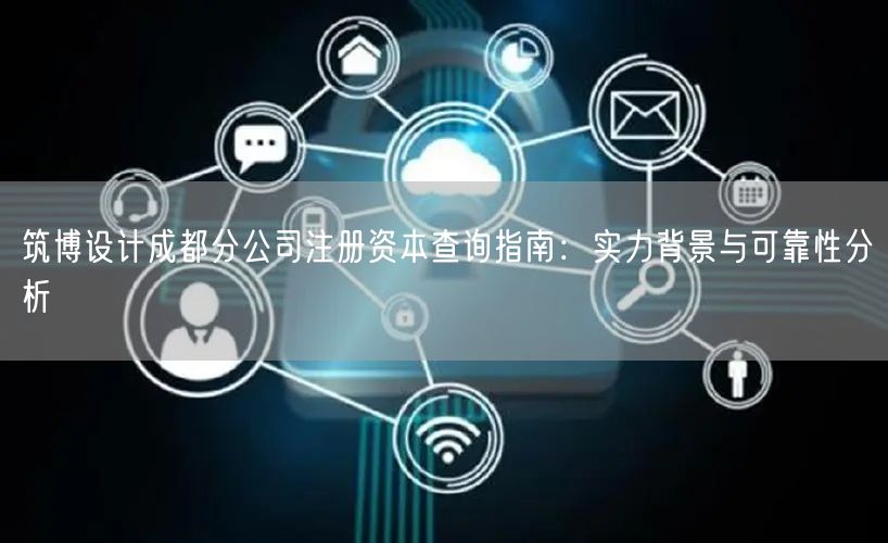 筑博设计成都分公司注册资本查询指南：实力背景与可靠性分析