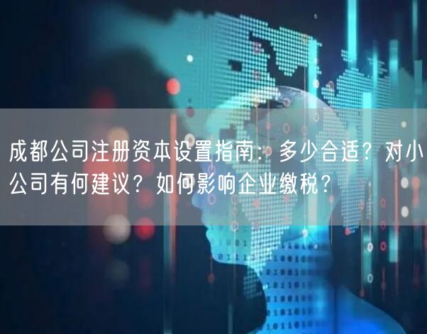 成都公司注册资本设置指南：多少合适？对小公司有何建议？如何影响企业缴税？