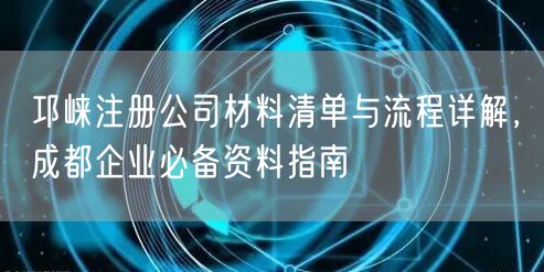 邛崃注册公司材料清单与流程详解，成都企业必备资料指南