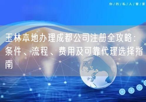 玉林本地办理成都公司注册全攻略:条件、流程、费用及可靠代理选择指南 玉林本地办理成都公司注册全攻略:条件、流程、费用及可靠代理选择指南