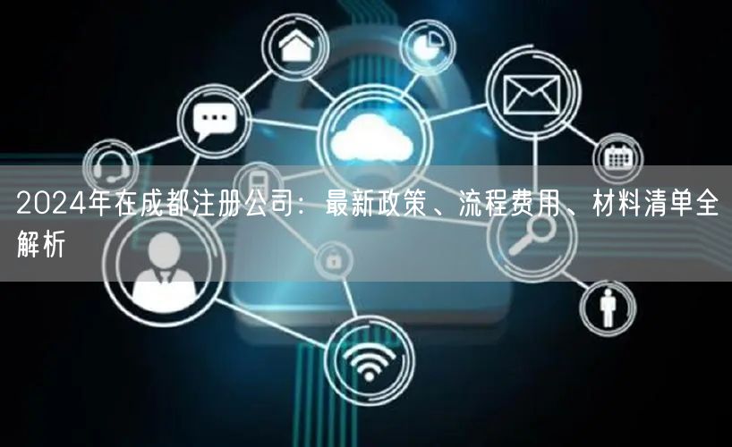 2024年在成都注册公司：最新政策、流程费用、材料清单全解析