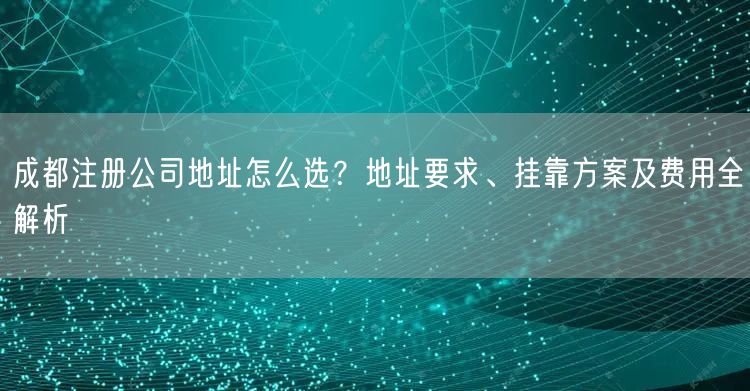 成都注册公司地址怎么选?地址要求、挂靠方案及费用全解析 成都注册公司地址怎么选?地址要求、挂靠方案及费用全解析