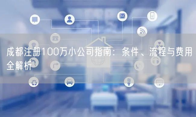 成都注册100万小公司指南：条件、流程与费用全解析