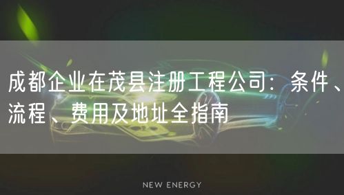成都企业在茂县注册工程公司：条件、流程、费用及地址全指南