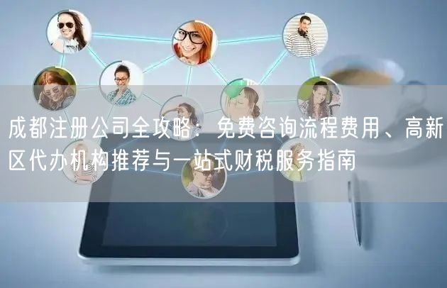 成都注册公司全攻略：免费咨询流程费用、高新区代办机构推荐与一站式财税服务指南