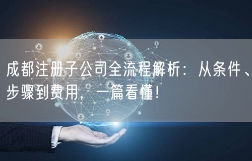成都注册子公司全流程解析：从条件、步骤到费用，一篇看懂！