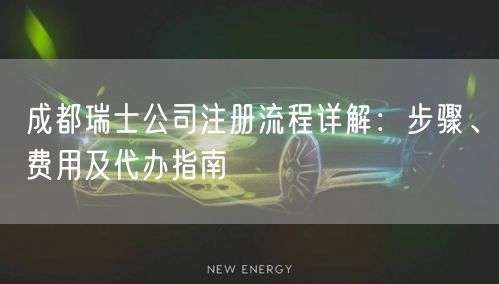 成都瑞士公司注册流程详解:步骤、费用及代办指南 成都瑞士公司注册流程详解:步骤、费用及代办指南