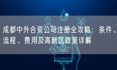 成都中外合资公司注册全攻略:条件、流程、费用及高新区政策详解 成都中外合资公司注册全攻略:条件、流程、费用及高新区政策详解