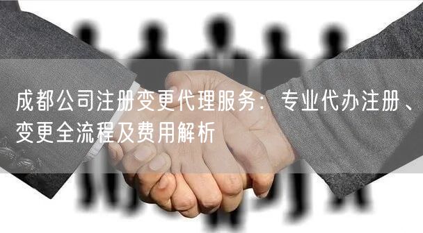 成都公司注册变更代理服务：专业代办注册、变更全流程及费用解析