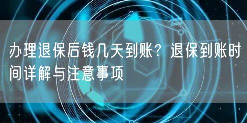 办理退保后钱几天到账?退保到账时间详解与注意事项 办理退保后钱几天到账?退保到账时间详解与注意事项