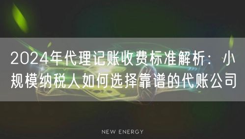 2024年代理记账收费标准解析：小规模纳税人如何选择靠谱的代账公司