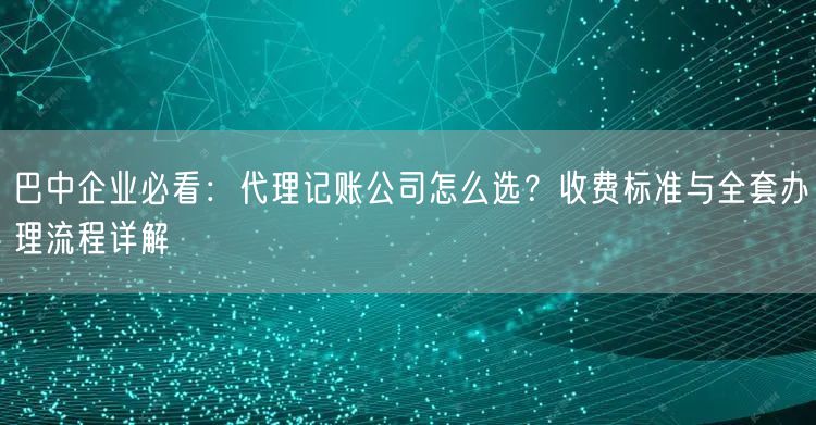 巴中企业必看：代理记账公司怎么选？收费标准与全套办理流程详解