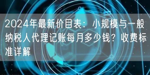 2024年最新价目表：小规模与一般纳税人代理记账每月多少钱？收费标准详解