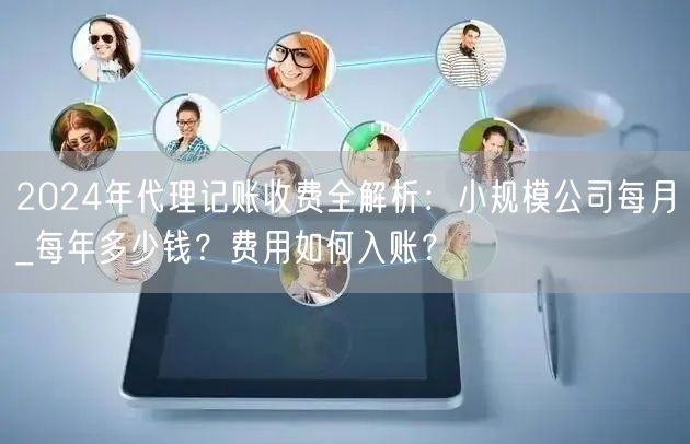 2024年代理记账收费全解析：小规模公司每月_每年多少钱？费用如何入账？