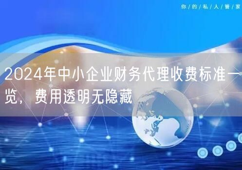 2024年中小企业财务代理收费标准一览，费用透明无隐藏