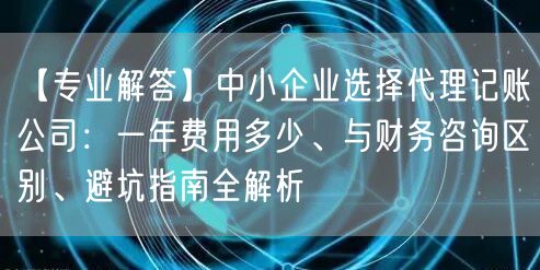 【专业解答】中小企业选择代理记账公司:一年费用多少、与财务咨询区别、避坑指南全解析 【专业解答】中小企业选择代理记账公司:一年费用多少、与财务咨询区别、避坑指南全解析
