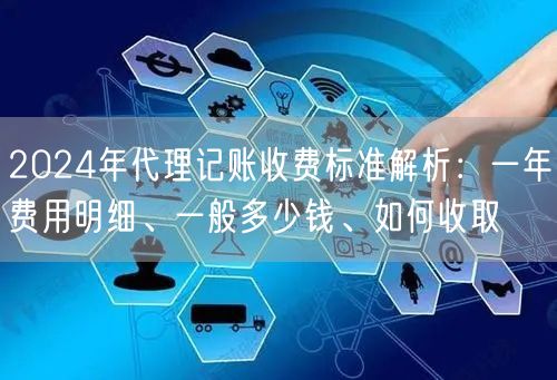 2024年代理记账收费标准解析:一年费用明细、一般多少钱、如何收取 2024年代理记账收费标准解析:一年费用明细、一般多少钱、如何收取