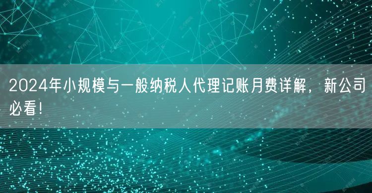 2024年小规模与一般纳税人代理记账月费详解，新公司必看！