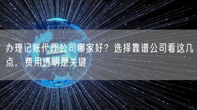 办理记账代理公司哪家好？选择靠谱公司看这几点，费用透明是关键