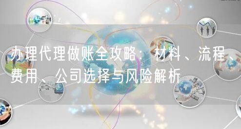 办理代理做账全攻略：材料、流程、费用、公司选择与风险解析