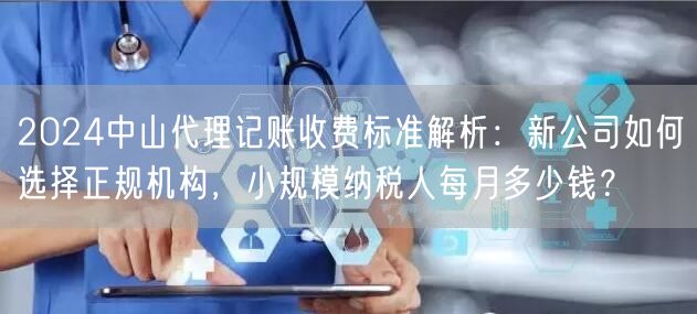 2024中山代理记账收费标准解析：新公司如何选择正规机构，小规模纳税人每月多少钱？