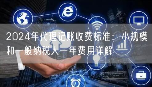 2024年代理记账收费标准：小规模和一般纳税人一年费用详解