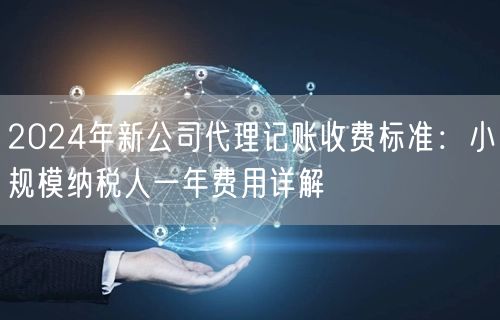 2024年新公司代理记账收费标准：小规模纳税人一年费用详解