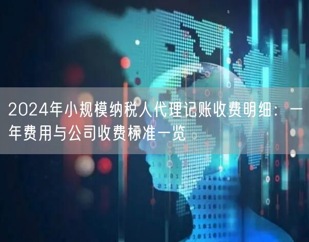 2024年小规模纳税人代理记账收费明细：一年费用与公司收费标准一览