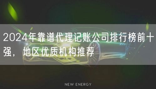 2024年靠谱代理记账公司排行榜前十强,地区优质机构推荐 2024年靠谱代理记账公司排行榜前十强,地区优质机构推荐