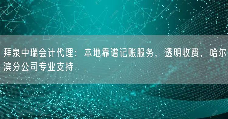 拜泉中瑞会计代理：本地靠谱记账服务，透明收费，哈尔滨分公司专业支持
