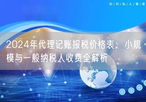 2024年代理记账报税价格表：小规模与一般纳税人收费全解析