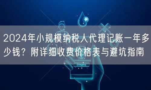 2024年小规模纳税人代理记账一年多少钱？附详细收费价格表与避坑指南
