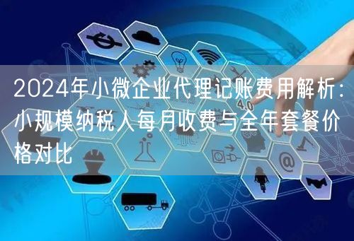 2024年小微企业代理记账费用解析：小规模纳税人每月收费与全年套餐价格对比