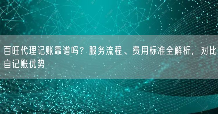 百旺代理记账靠谱吗？服务流程、费用标准全解析，对比自记账优势