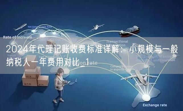 2024年代理记账收费标准详解:小规模与一般纳税人一年费用对比_1 2024年代理记账收费标准详解:小规模与一般纳税人一年费用对比_1