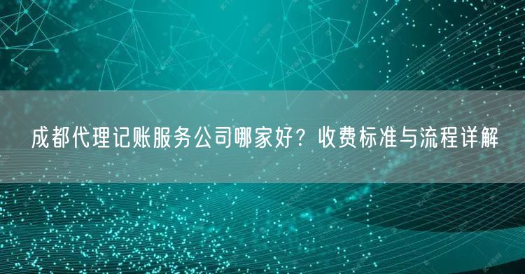 成都代理记账服务公司哪家好？收费标准与流程详解